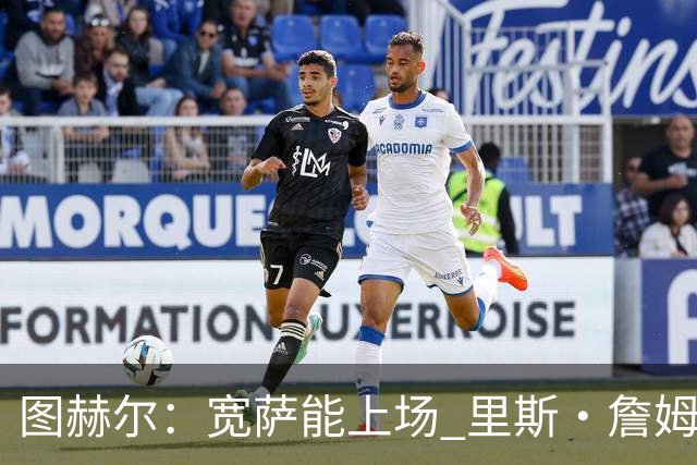 图赫尔：宽萨能上场 里斯·詹姆斯还得评估 不会吃伟哥来应对高反