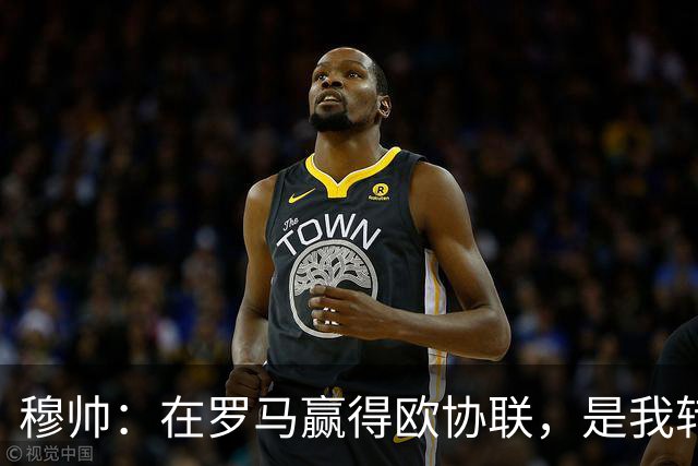 穆帅：在罗马赢得欧协联，是我转向更多为他人着想的时刻
